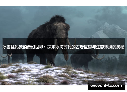 冰雪猛犸象的奇幻世界:探索冰河时代的古老巨兽与生态环境的奥秘 冰雪猛犸象的奇幻世界:探索冰河时代的古老巨兽与生态环境的奥秘
