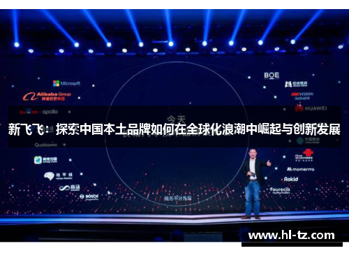 新飞飞:探索中国本土品牌如何在全球化浪潮中崛起与创新发展 新飞飞:探索中国本土品牌如何在全球化浪潮中崛起与创新发展